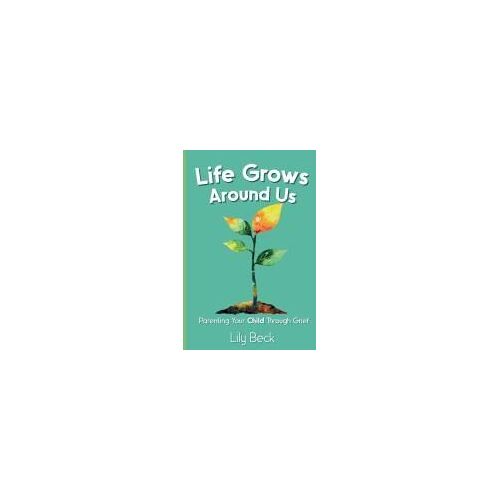 Life Grows Around Us: Parenting Your Child Through Grief