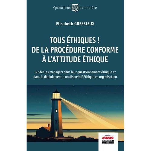 Tous Éthiques ! De La Procédure Conforme À L'attitude Éthique - Guider Les Managers Dans Leur Questionnement Éthique Et Dans Le Déploiement D'un Dispositif Éthique En Organisation