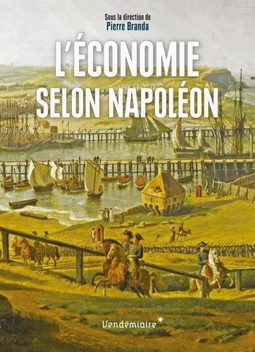 L'economie Selon Napoléon - Monnaie, Banque, Crises Et Commerce Sous Le Premier Empire