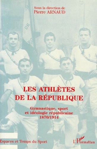 Les Athletes De La Republique - Gymnastique, Sport Et Ideologie Republicaine 1870-1914