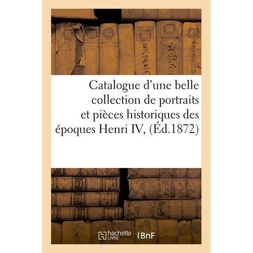 Catalogue D'une Belle Collection De Portraits Et Pièces Historiques Des Époques Henri Iv,
