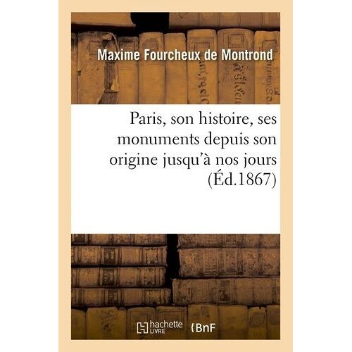 Paris, Son Histoire, Ses Monuments Depuis Son Origine Jusqu'à Nos Jours