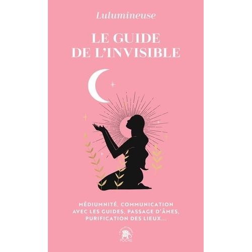 Le Guide De L'invisible - Médiumnité, Communication Avec Les Guides, Passage D'âme, Purification Des Lieux