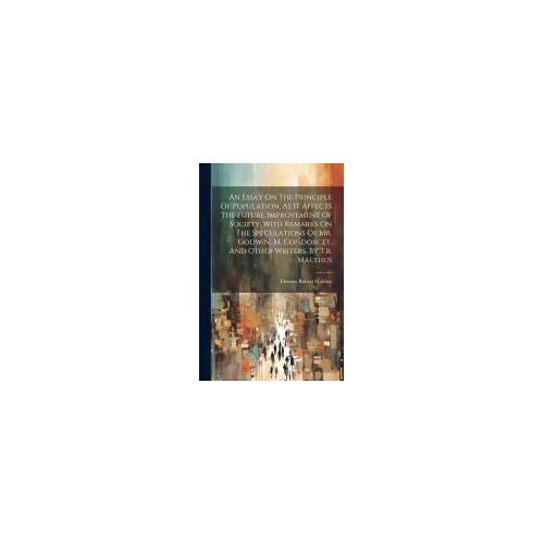 An Essay On The Principle Of Population, As It Affects The Future Improvement Of Society. With Remarks On The Speculations Of Mr. Godwin, M. Condorcet