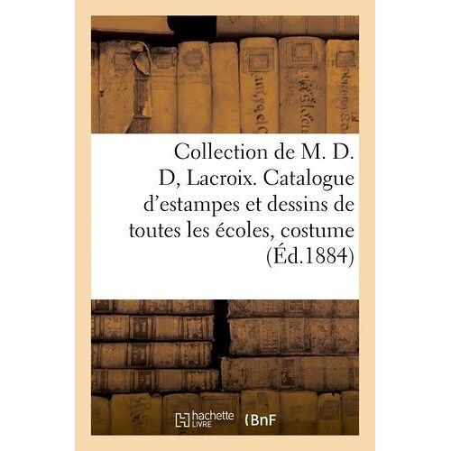 Collection De M. D. D, Lacroix. Catalogue D'estampes Et Dessins De Toutes Les Écoles, Relatifs Au: Costume, Du Xvie Au Xviiie Siècle, Et Dont La Vente