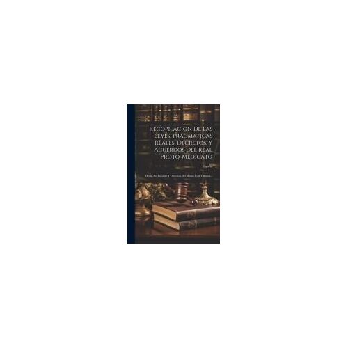 Recopilacion De Las Leyes, Pragmaticas Reales, Decretos, Y Acuerdos Del Real Proto-Medicato