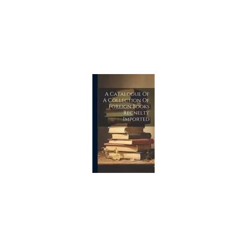 A Catalogue Of A Collection Of Foreign Books Recnelty Imported