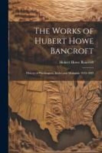 The Works Of Hubert Howe Bancroft: History Of Washington, Idaho And Montana, 1845-1889