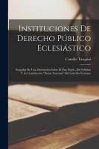 Instituciones De Derecho Público Eclesiástico: Sequidas De Una Disertación Sobre El Pase Regio, Del Syllabus Y La Constitución "Pastor Aeternus" Del C