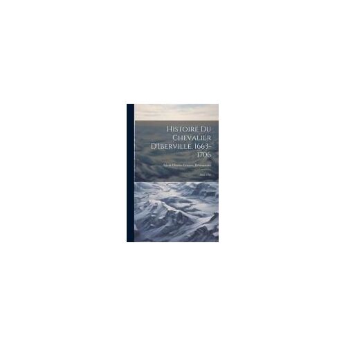 Histoire Du Chevalier D'iberville, 1663-1706: 1663-1706