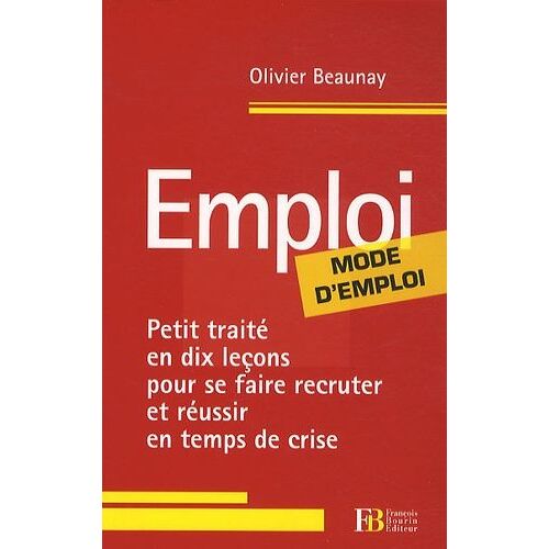 Emploi, Mode D'emploi - Petit Traité En Dix Leçons Pour Se Faire Recruter Et Réussir En Temps