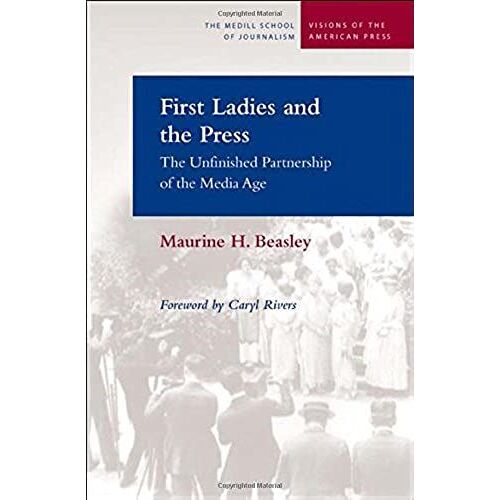 First Ladies And The Press: The Unfinished Partnership Of The Media Age