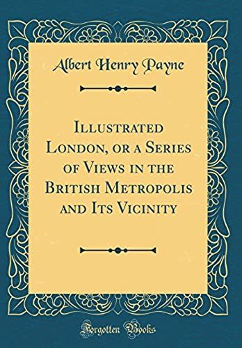 Illustrated London, Or A Series Of Views In The British Metropolis And Its Vicinity (Classic Reprint)