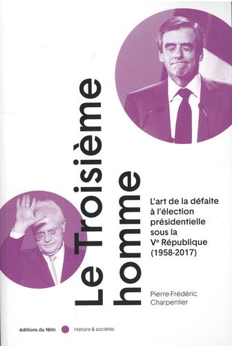Le Troisième Homme - L'art De La Défaite À L'élection Présidentielle Sous La Ve République (1958-2017)