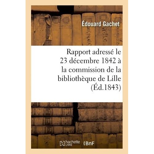 Rapport Adressé Le 23 Décembre 1842 À La Commission De La Bibliothèque De Lille, Par M. Éd. Gachet,
