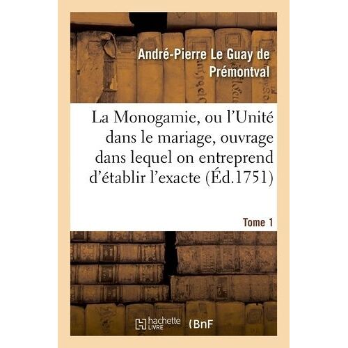 La Monogamie, Ou L'unité Dans Le Mariage, Ouvrage Dans Lequel On Entreprend D'établir L'exacte Tome1