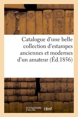 Catalogue D'une Belle Collection D'estampes Anciennes Et Modernes Provenant Du Cabinet: D'un Amateur, Vente 17 Mars 1856