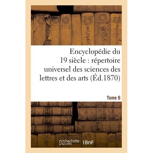 Encyclopédie Du Dix-Neuvième Siècle: Répertoire Universel Des Sciences Des Lettres Tome 6: Et Des Arts, Avec La Biographie Et De Nombreuses Gravures.