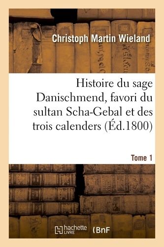 Histoire Du Sage Danischmend, Favori Du Sultan Scha-Gebal Et Des Trois Calenders - Tome 1