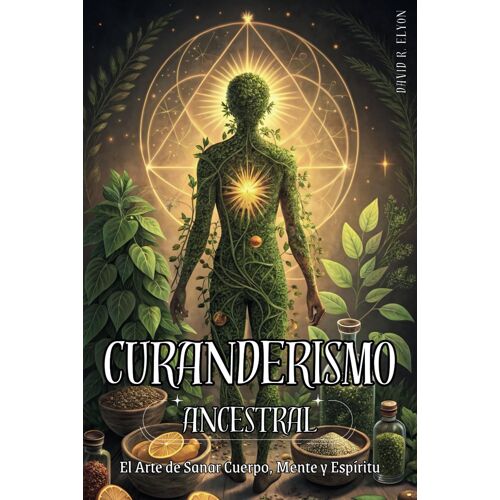 Curanderismo Ancestral: El Arte De Sanar Cuerpo, Mente Y Espíritu. Método Práctico Para Sanar Con Hierbas, Rituales Y Energía Espiritual: Prácticas ... Para Revitalizar Cuerpo Y Espíritu.