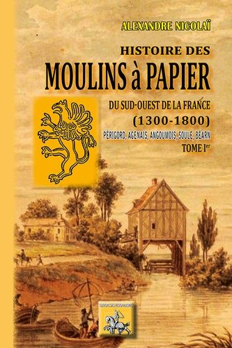 Histoire Des Moulins À Papier Du Sud-Ouest De La France (1300-1800) - Tome 1