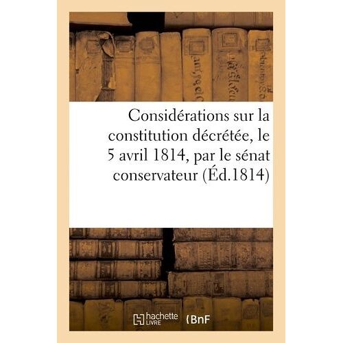 Considérations Sur La Constitution Décrétée, Le 5 Avril 1814, Par Le Sénat Conservateur