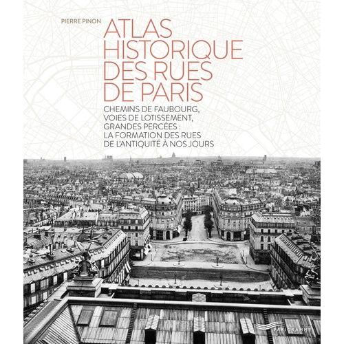 Atlas Historique Des Rues De Paris - Chemins De Faubourg, Voies De Lotissement, Grandes Percées : La Formation Des Rues De L'antiquité À Nos Jours