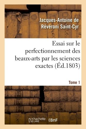 Essai Sur Le Perfectionnement Des Beaux-Arts Par Les Sciences Exactes - Tome 1