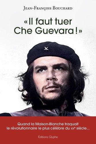 Il Faut Tuer Che Guevara ! - Quand La Maison-Blanche Traquait Le Révolutionnaire Le Plus Célèbre Du Xxe Siècle