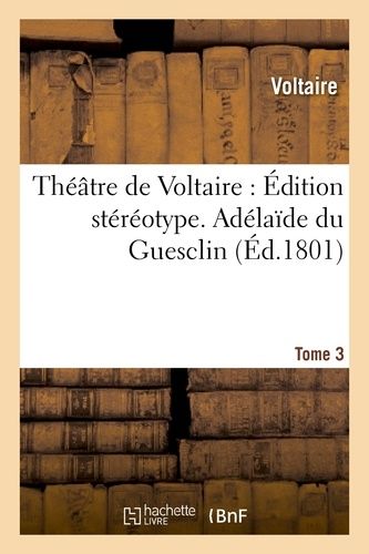 Théâtre De Voltaire : Édition Stéréotype - Tome 3. Adélaîde Du Guesclin