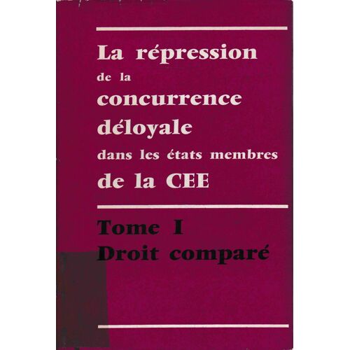 La Répression De La Concurrence Déloyale Dans Les États Membres De La Cee. Tome I. Droit Comparé (Avec Propositions Pour Le Rapprochement Des Législations)