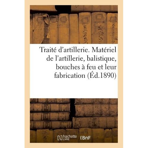 Traité D'artillerie - Matériel De L'artillerie, Balistique, Bouches À Feu Et Leur Fabrication