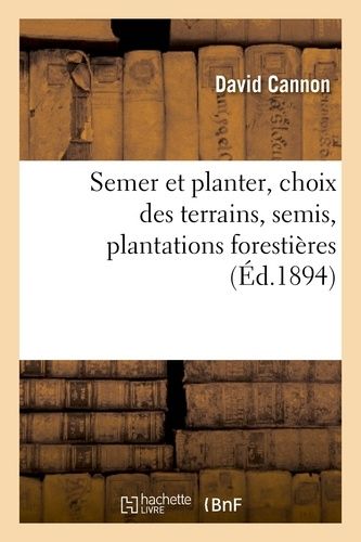 Semer Et Planter, Choix Des Terrains, Semis, Plantations Forestières Et D'agrément,