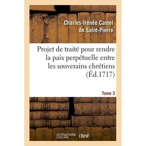 Projet De Traité Pour Rendre La Paix Perpétuelle Entre Les Souverains Chrétiens.... Tome 3