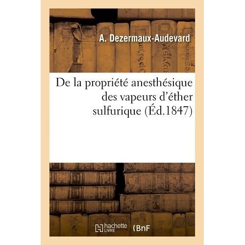 De La Propriété Anesthésique Des Vapeurs D'éther Sulfurique: Appréciation De Cette Découverte Aux Points De Vue Historique, Experimental, Physiologiqu