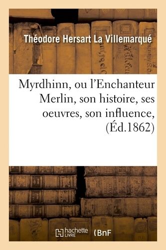Myrdhinn, Ou L'enchanteur Merlin, Son Histoire, Ses Oeuvres, Son Influence, (Éd.1862)
