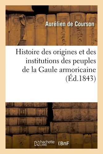 Histoire Des Origines Et Des Institutions Des Peuples De La Gaule Armoricaine (Éd.1843)
