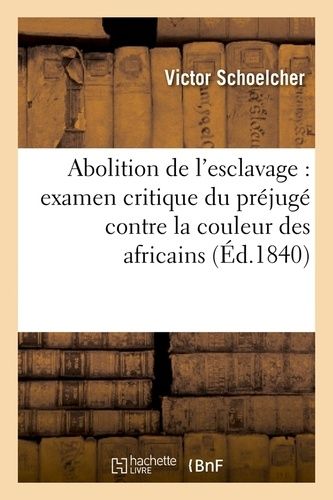 Abolition De L'esclavage : Examen Critique Du Préjugé Contre La Couleur Des Africains (Éd.1840)