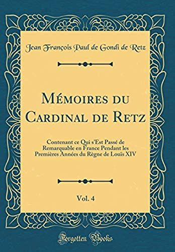 Memoires Du Cardinal De Retz, Vol. 4: Contenant Ce Qui S'est Passe De Remarquable En France Pendant Les Premieres Annees Du Regne De Louis Xiv (Classic Reprint)