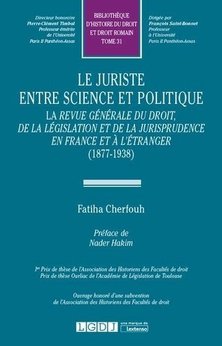 Le Juriste Entre Science Et Politique - La Revue Générale Du Droit, De La Législation Et De La Jurisprudence En France Et À L'étranger (1877-1938)