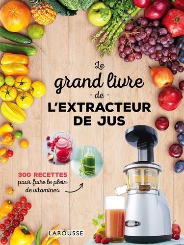 Le Grand Livre De L'extracteur De Jus - 300 Recettes Pour Faire Le Plein De Vitamines