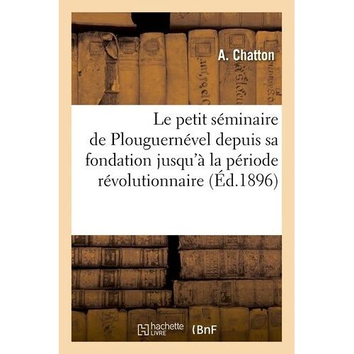 Le Petit Séminaire De Plouguernével Depuis Sa Fondation Jusqu'à La Période Révolutionnaire (Éd.1896)
