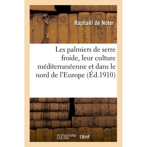 Les Palmiers De Serre Froide, Leur Culture Dans La Zone Méditerranéenne Et Dans Le Nord De L'europe