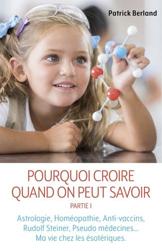 Pourquoi Croire Quand On Peut Savoir - Tome 1, Astrologie, Homéopathie, Anti-Vaccins