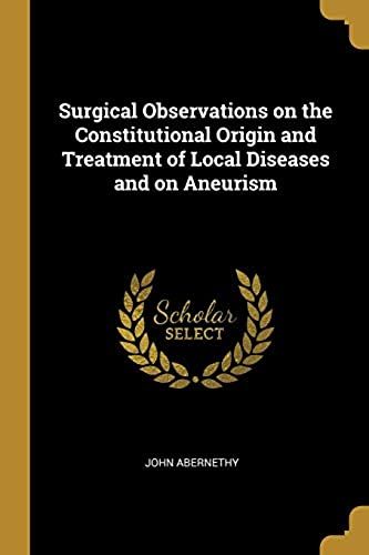 Surgical Observations On The Constitutional Origin And Treatment Of Local Diseases And On Aneurism