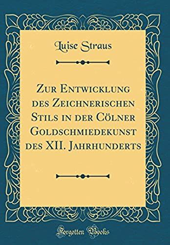 Zur Entwicklung Des Zeichnerischen Stils In Der C Lner Goldschmiedekunst Des Xii. Jahrhunderts (Classic Reprint)
