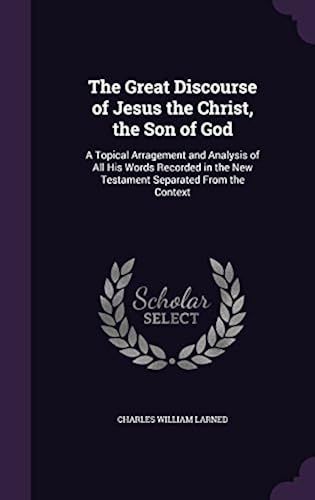 The Great Discourse Of Jesus The Christ, The Son Of God: A Topical Arragement And Analysis Of All His Words Recorded In The New Testament Separated Fr