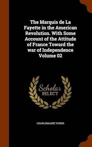 The Marquis De La Fayette In The American Revolution. With Some Account Of The Attitude Of France Toward The War Of Independence Volume 02