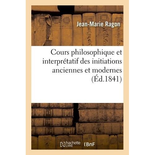 Cours Philosophique Et Interprétatif Des Initiations Anciennes Et Modernes