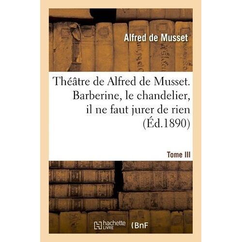 Théâtre De Alfred De Musset.Tome Iii, Barberine, Le Chandelier, Il Ne Faut Jurer De Rien,